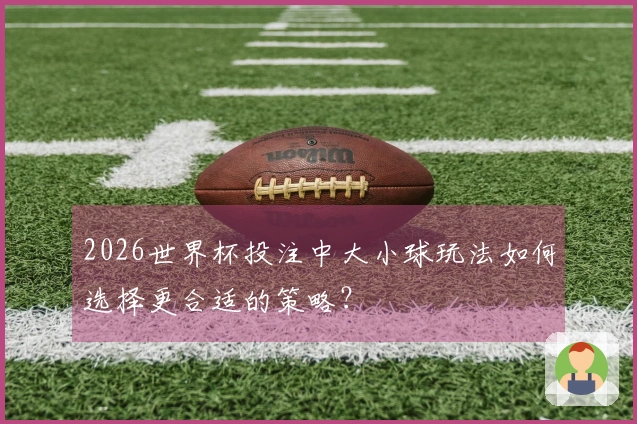 2026世界杯投注中大小球玩法如何选择更合适的策略？