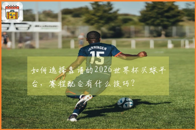 如何选择靠谱的2026世界杯买球平台，赛程配合有什么技巧？