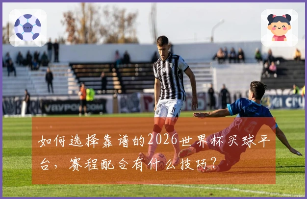 如何选择靠谱的2026世界杯买球平台，赛程配合有什么技巧？