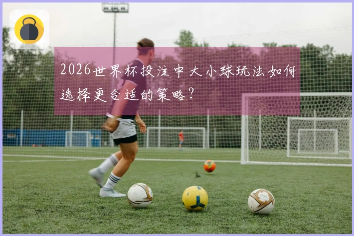 2026世界杯投注中大小球玩法如何选择更合适的策略？