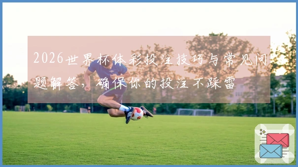 2026世界杯体彩投注技巧与常见问题解答，确保你的投注不踩雷