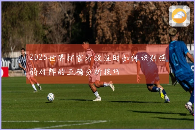 2026世界杯官方投注时如何识别强弱对阵的正确分析技巧