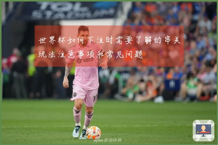 世界杯如何下注时需要了解的串关玩法注意事项和常见问题